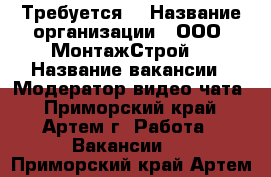 Требуется  › Название организации ­ ООО “МонтажСтрой“ › Название вакансии ­ Модератор видео-чата - Приморский край, Артем г. Работа » Вакансии   . Приморский край,Артем г.